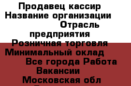 Продавец-кассир › Название организации ­ Diva LLC › Отрасль предприятия ­ Розничная торговля › Минимальный оклад ­ 20 000 - Все города Работа » Вакансии   . Московская обл.,Бронницы г.